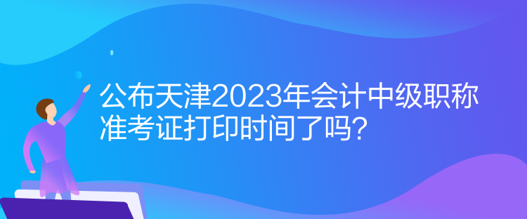 公布天津2023年會計(jì)中級職稱準(zhǔn)考證打印時(shí)間了嗎？