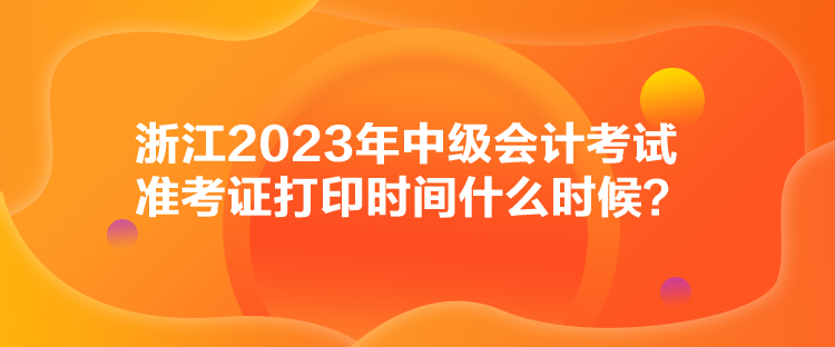 浙江2023年中級會計考試準考證打印時間什么時候？