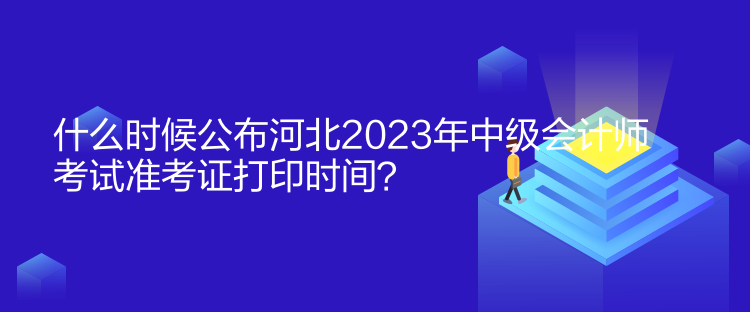 什么時候公布河北2023年中級會計師考試準考證打印時間？