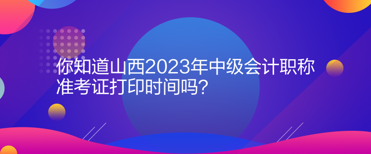 你知道山西2023年中級(jí)會(huì)計(jì)職稱(chēng)準(zhǔn)考證打印時(shí)間嗎？