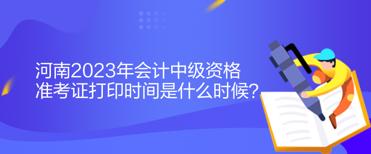 河南2023年會計中級資格準(zhǔn)考證打印時間是什么時候？