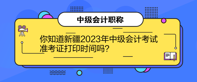 你知道新疆2023年中級會計考試準考證打印時間嗎？