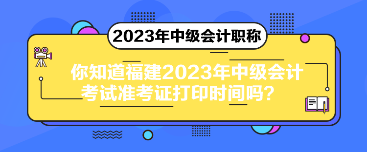 你知道福建2023年中級會計考試準(zhǔn)考證打印時間嗎？