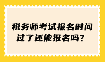 稅務(wù)師考試報名時間過了還能報名嗎？