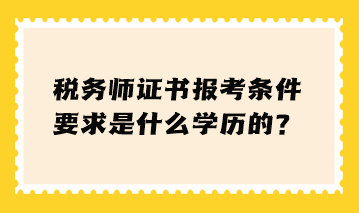 稅務(wù)師證書(shū)報(bào)考條件要求是什么學(xué)歷的