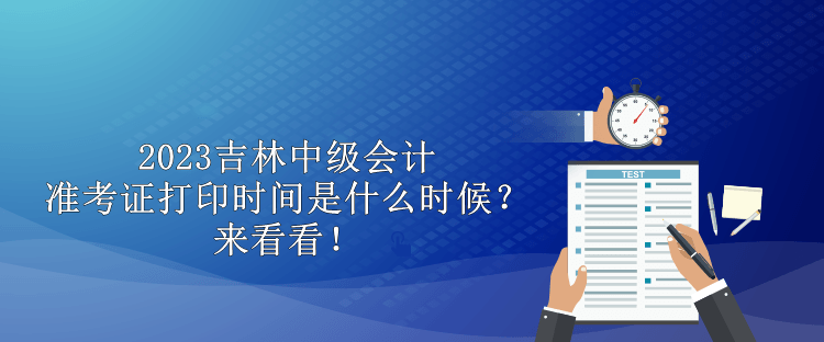 2023吉林中級(jí)會(huì)計(jì)準(zhǔn)考證打印時(shí)間是什么時(shí)候？來(lái)看看！