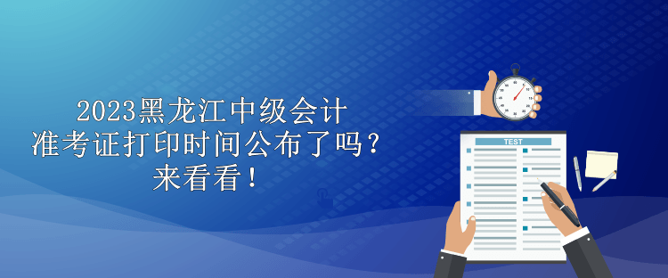 2023黑龍江中級會(huì)計(jì)準(zhǔn)考證打印時(shí)間公布了嗎？來看看！