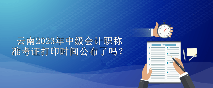 云南2023年中級會計職稱準(zhǔn)考證打印時間公布了嗎？