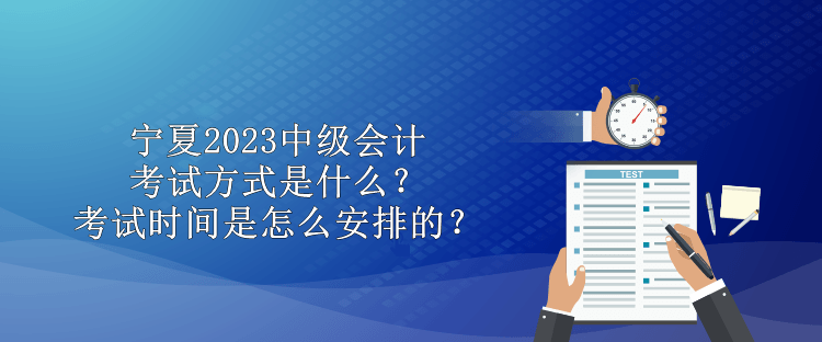 寧夏2023中級(jí)會(huì)計(jì)考試方式是什么？考試時(shí)間是怎么安排的？