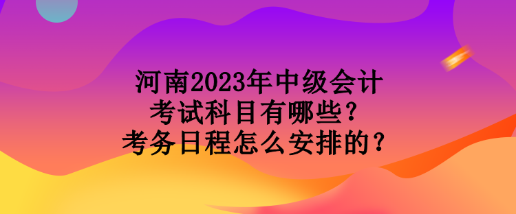 河南2023年中級會(huì)計(jì)考試科目有哪些？考務(wù)日程怎么安排的？