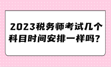 2023稅務(wù)師考試幾個(gè)科目時(shí)間安排一樣嗎？