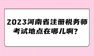 2023河南省注冊稅務(wù)師考試地點在哪兒??？