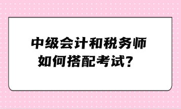 中級(jí)會(huì)計(jì)和稅務(wù)師如何搭配考試？