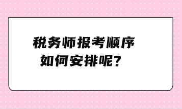 稅務(wù)師報(bào)考順序如何安排呢？