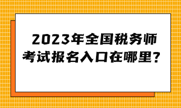 2023年全國(guó)稅務(wù)師考試報(bào)名入口在哪里？