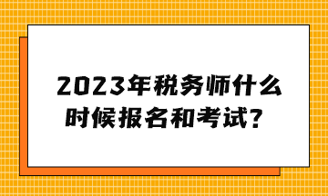 2023年稅務(wù)師什么時候報名和考試？