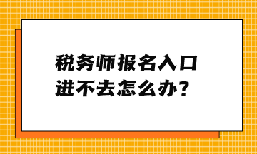 稅務(wù)師報(bào)名入口進(jìn)不去怎么辦？