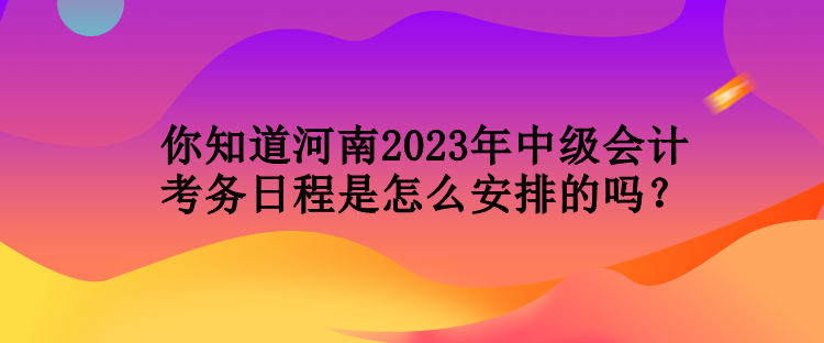 你知道河南2023年中級(jí)會(huì)計(jì)考務(wù)日程是怎么安排的嗎？