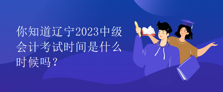 你知道遼寧2023中級會計考試時間是什么時候嗎？