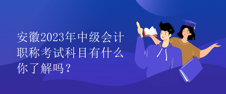 安徽2023年中級(jí)會(huì)計(jì)職稱考試科目有什么你了解嗎？