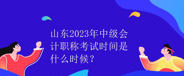 山東2023年中級會計職稱考試時間是什么時候？