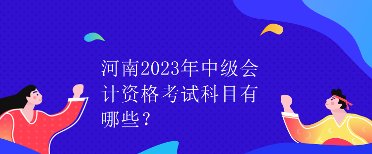 河南2023年中級會計資格考試科目有哪些？