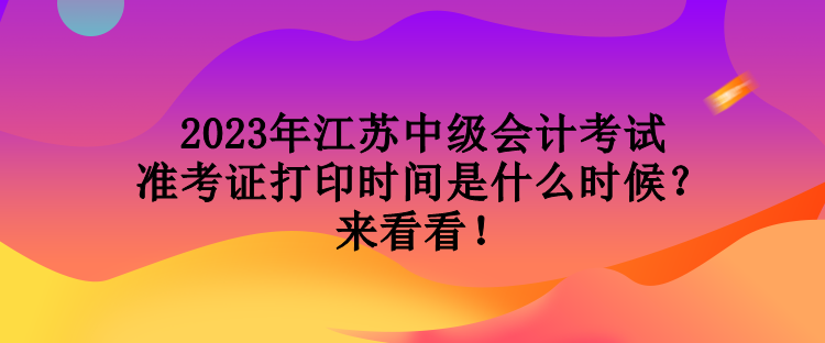 2023年江蘇中級會計考試準考證打印時間是什么時候？來看看！