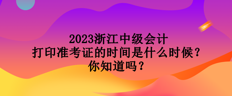 2023浙江中級會計打印準(zhǔn)考證的時間是什么時候？你知道嗎？