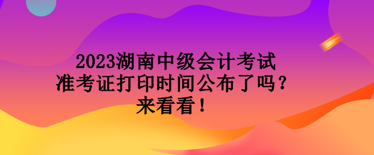 2023湖南中級會計考試準考證打印時間公布了嗎？來看看！