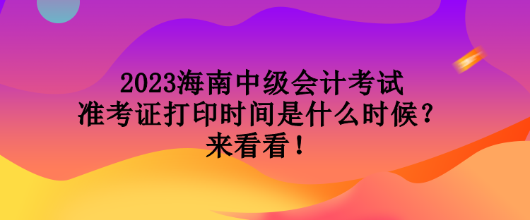 2023海南中級(jí)會(huì)計(jì)考試準(zhǔn)考證打印時(shí)間是什么時(shí)候？來(lái)看看！