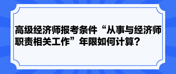 高級(jí)經(jīng)濟(jì)師報(bào)考條件“從事與經(jīng)濟(jì)師職責(zé)相關(guān)工作”年限如何計(jì)算？