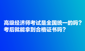 高級(jí)經(jīng)濟(jì)師考試是全國統(tǒng)一的嗎？考后就能拿到合格證書嗎？