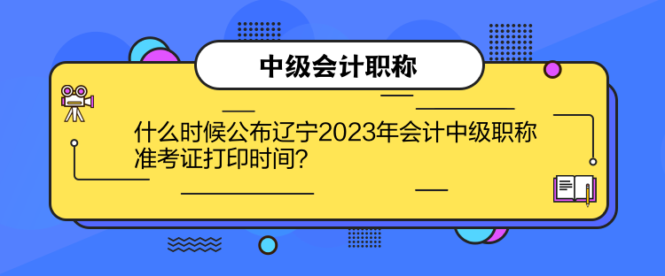 什么時候公布遼寧2023年會計中級職稱準(zhǔn)考證打印時間？