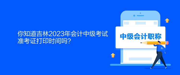 你知道吉林2023年會計中級考試準(zhǔn)考證打印時間嗎？