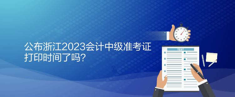 公布浙江2023會(huì)計(jì)中級(jí)準(zhǔn)考證打印時(shí)間了嗎？