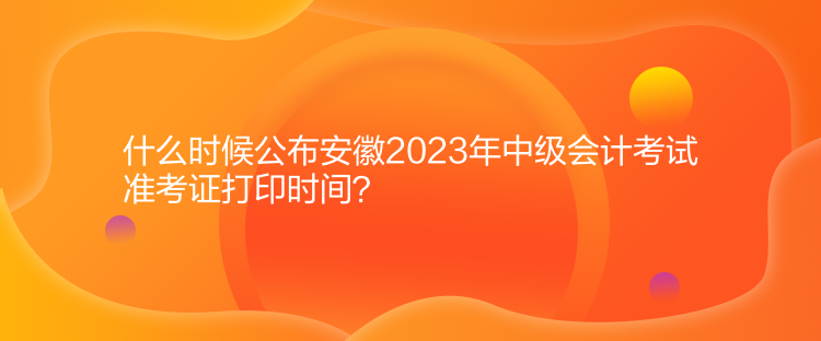 什么時(shí)候公布安徽2023年中級(jí)會(huì)計(jì)考試準(zhǔn)考證打印時(shí)間？