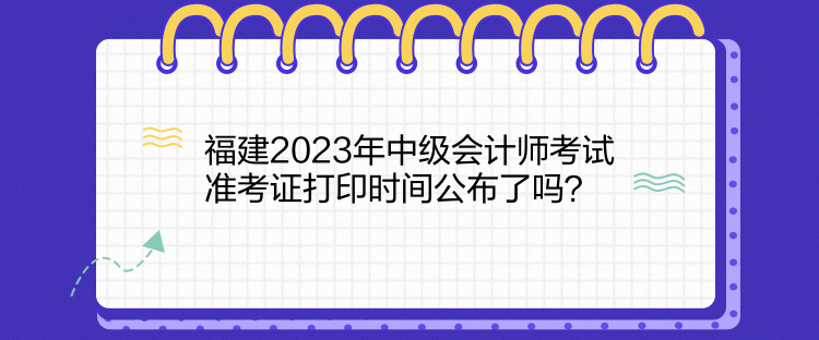 福建2023年中級(jí)會(huì)計(jì)師考試準(zhǔn)考證打印時(shí)間公布了嗎？