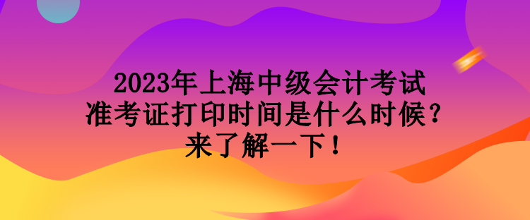 2023年上海中級(jí)會(huì)計(jì)考試準(zhǔn)考證打印時(shí)間是什么時(shí)候？來(lái)了解一下！