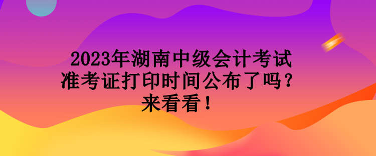 2023年湖南中級(jí)會(huì)計(jì)考試準(zhǔn)考證打印時(shí)間公布了嗎？來(lái)看看！