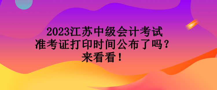 2023江蘇中級會計(jì)考試準(zhǔn)考證打印時間公布了嗎？來看看！