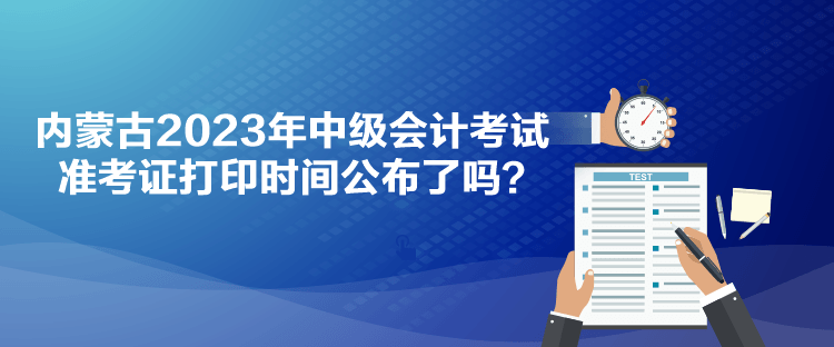 內(nèi)蒙古2023年中級會(huì)計(jì)考試準(zhǔn)考證打印時(shí)間公布了嗎？