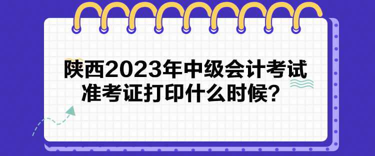 陜西2023年中級會計考試準考證打印什么時候？