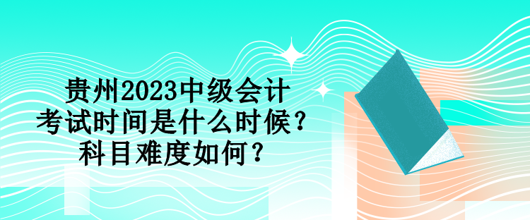 貴州2023中級(jí)會(huì)計(jì)考試時(shí)間是什么時(shí)候？科目難度如何？