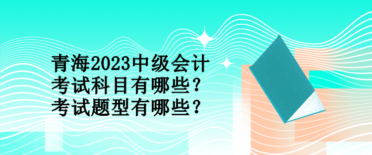 青海2023中級會計考試科目有哪些？考試題型有哪些？