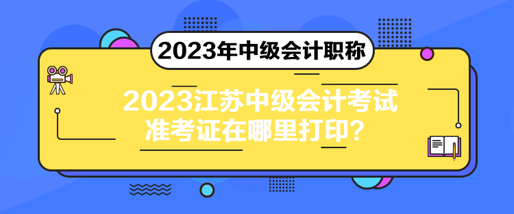 2023江蘇中級會計考試準考證在哪里打印？