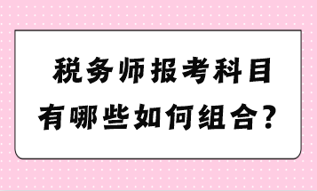 稅務(wù)師報考科目有哪些如何組合？