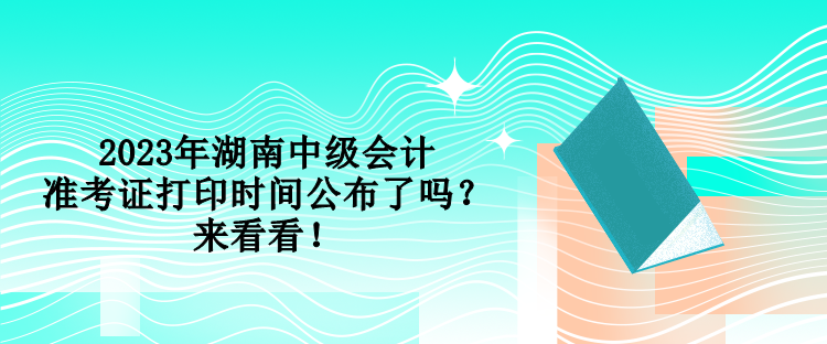 2023年湖南中級會計準考證打印時間公布了嗎？來看看！