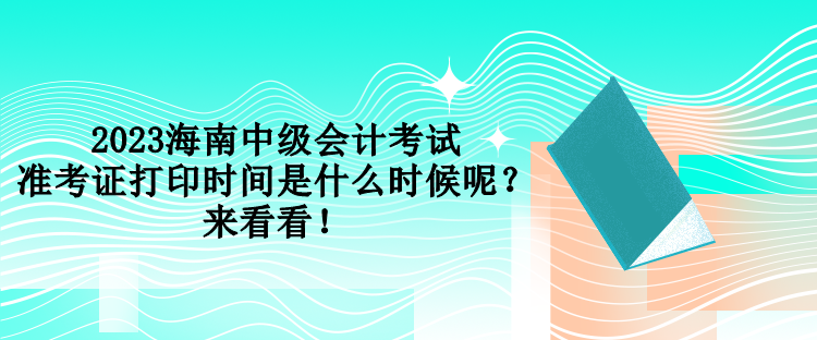 2023海南中級會計考試準(zhǔn)考證打印時間是什么時候呢？來看看！