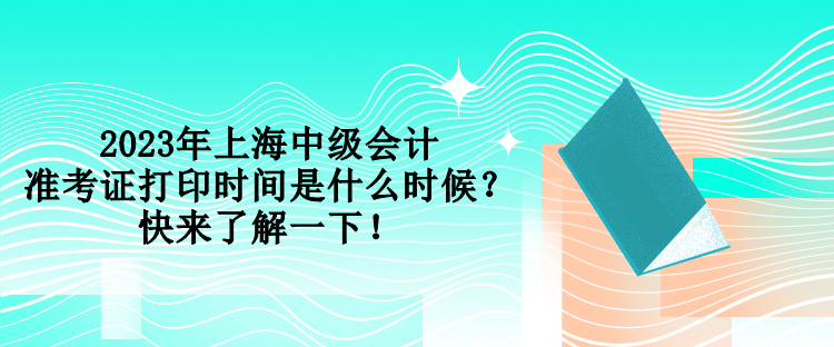 2023年上海中級(jí)會(huì)計(jì)準(zhǔn)考證打印時(shí)間是什么時(shí)候？快來了解一下！