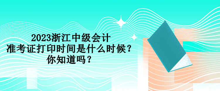 2023浙江中級(jí)會(huì)計(jì)準(zhǔn)考證打印時(shí)間是什么時(shí)候？你知道嗎？